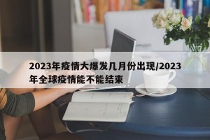 2023年疫情大爆发几月份出现/2023年全球疫情能不能结束
