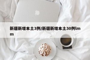 新疆新增本土3例/新疆新增本土30例lmm