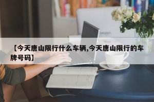 【今天唐山限行什么车辆,今天唐山限行的车牌号码】