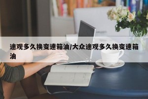途观多久换变速箱油/大众途观多久换变速箱油