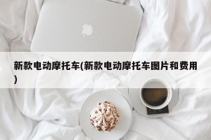 新款电动摩托车(新款电动摩托车图片和费用)