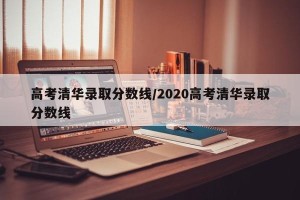 高考清华录取分数线/2020高考清华录取分数线