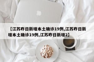 【江苏昨日新增本土确诊19例,江苏昨日新增本土确诊19例,江苏昨日新增2】