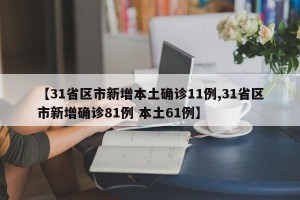 【31省区市新增本土确诊11例,31省区市新增确诊81例 本土61例】
