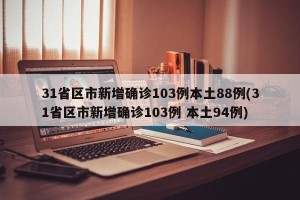 31省区市新增确诊103例本土88例(31省区市新增确诊103例 本土94例)