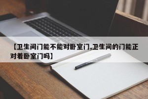 【卫生间门能不能对卧室门,卫生间的门能正对着卧室门吗】