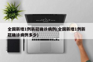 全国新增1例新冠确诊病例(全国新增1例新冠确诊病例多少)