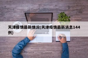 天津疫情最新情况(天津疫情最新消息144例)