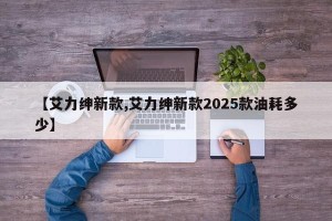 【艾力绅新款,艾力绅新款2025款油耗多少】