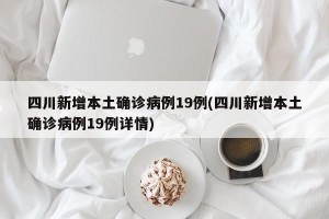 四川新增本土确诊病例19例(四川新增本土确诊病例19例详情)