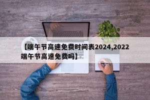 【端午节高速免费时间表2024,2022端午节高速免费吗】