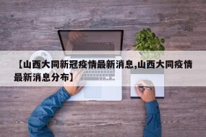 【山西大同新冠疫情最新消息,山西大同疫情最新消息分布】