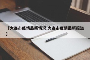 【大连市疫情最新情况,大连市疫情最新报道】