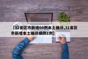 【31省区市新增60例本土确诊,31省区市新增本土确诊病例1例】