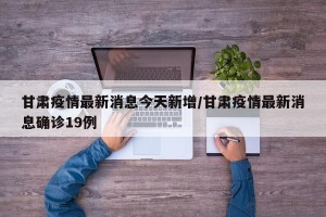 甘肃疫情最新消息今天新增/甘肃疫情最新消息确诊19例