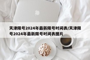 天津限号2024年最新限号时间表/天津限号2024年最新限号时间表图片