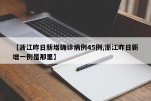 【浙江昨日新增确诊病例45例,浙江昨日新增一例是那里】