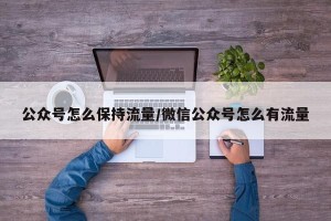 公众号怎么保持流量/微信公众号怎么有流量