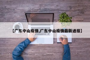 【广东中山疫情,广东中山疫情最新通报】