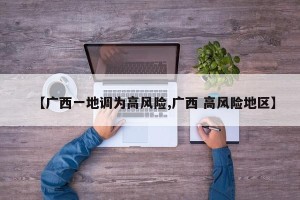 【广西一地调为高风险,广西 高风险地区】