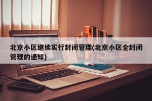 北京小区继续实行封闭管理(北京小区全封闭管理的通知)