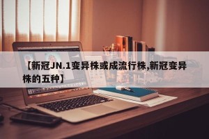 【新冠JN.1变异株或成流行株,新冠变异株的五种】
