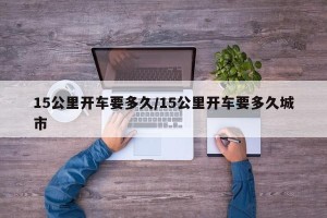 15公里开车要多久/15公里开车要多久城市