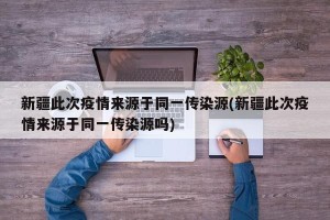 新疆此次疫情来源于同一传染源(新疆此次疫情来源于同一传染源吗)