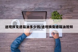 途观换变速箱油多少钱/途观换变速箱油视频