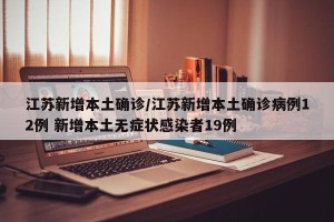 江苏新增本土确诊/江苏新增本土确诊病例12例 新增本土无症状感染者19例