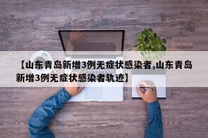 【山东青岛新增3例无症状感染者,山东青岛新增3例无症状感染者轨迹】