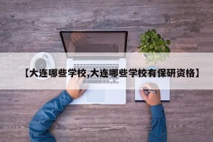 【大连哪些学校,大连哪些学校有保研资格】