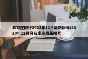 石家庄限行2023年12月最新限号/2020年12月份石家庄最新限号