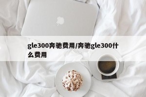 gle300奔驰费用/奔驰gle300什么费用