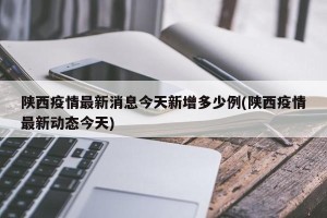 陕西疫情最新消息今天新增多少例(陕西疫情最新动态今天)