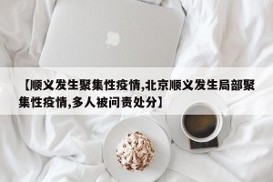 【顺义发生聚集性疫情,北京顺义发生局部聚集性疫情,多人被问责处分】
