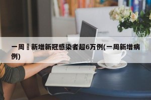 一周內新增新冠感染者超6万例(一周新增病例)