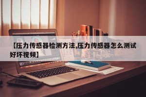 【压力传感器检测方法,压力传感器怎么测试好坏视频】