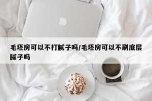 毛坯房可以不打腻子吗/毛坯房可以不刷底层腻子吗
