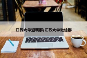 江苏大学迎新群/江苏大学微信群