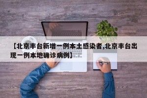 【北京丰台新增一例本土感染者,北京丰台出现一例本地确诊病例】