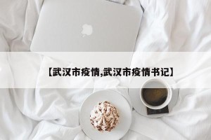 【武汉市疫情,武汉市疫情书记】