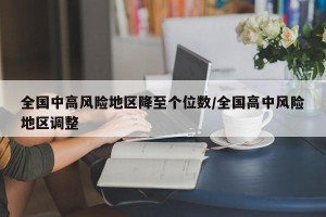 全国中高风险地区降至个位数/全国高中风险地区调整
