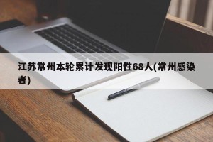 江苏常州本轮累计发现阳性68人(常州感染者)