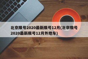 北京限号2020最新限号12月(北京限号2020最新限号12月外地车)