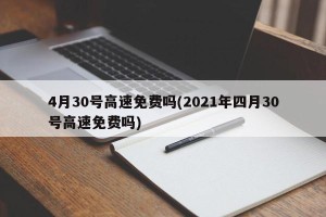 4月30号高速免费吗(2021年四月30号高速免费吗)