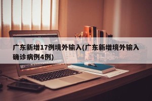 广东新增17例境外输入(广东新增境外输入确诊病例4例)
