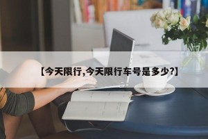 【今天限行,今天限行车号是多少?】
