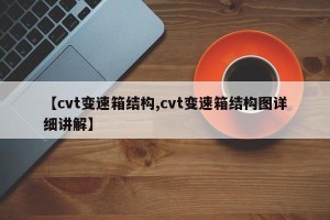 【cvt变速箱结构,cvt变速箱结构图详细讲解】