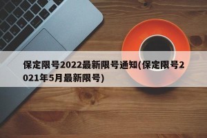 保定限号2022最新限号通知(保定限号2021年5月最新限号)